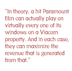 In theory, a hit Paramount film can actually play on virtually every one of its windows on a Viacom property. And in each case, they can maximize the revenue that is generated from that.