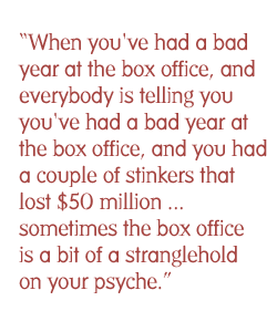 When you've had a bad year at the box office, and everybody is telling you've had a bad year at the box office, and you had a couple of stinkers that lost $50 million ... sometimes the box office is a bit of a stranglehold on your psyche.