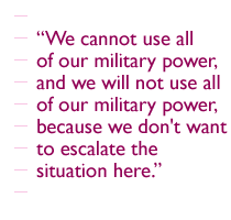 We cannot use all of our military power, and we will not use all of our military power, because we don't want to escalate the situation here.