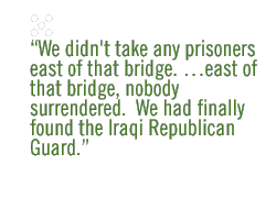 We didn't take any prisoners east of that bridge. east of that bridge, nobody surrendered.  We had finally found the Iraqi Republican Guard. 