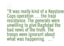 It was really kind of a Keystone Cops operation  the Iraqi resistance. The generals were unwilling to give Baghdad the bad news of the truth. The troops were ignorant about what was happening.  ...