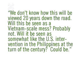 We don't  know how this will be viewed 20 years down the road. Will this be seen as a Vietnam-scale mess? Probably not. Will it be seen as somewhat like the U.S. intervention in the Philippines at the turn of the century?  Could be.