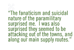 The fanaticism and  suicidal nature of the paramilitary surprised me.  I was also surprised they seemed to be attacking out of the towns, and along our main supply routes.