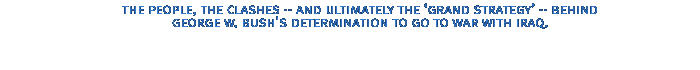 The people, the clashes -- and ultimately the 'grand strategy' -- behind George W. Bush's determination to go to war with Iraq.