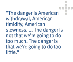 The danger is American withdrawal, American timidity, American slowness. ... The danger is not that we're going to do too much. The danger is that we're going to do too little.