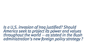 Is a U.S. invasion of Iraq justified? Should America seek to project its power and values throughout the world -- as stated in the Bush administration's new foreign policy strategy ?