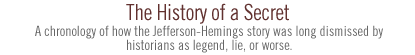 The History of a Secret: A chronology of how the Jefferson-Hemings story was long dismissed by historians as legend, lie, or worse.