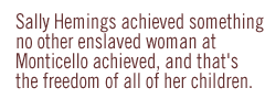 Sally Hemings achieved something no other enslaved woman at Monticello achieved, and that's the freedom of all of her children