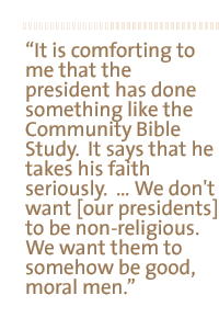 It is comforting  to me that the president has done something like the community bible study. It says that he takes his faith seriously.   We don't want [our presidents] to be non-religious. We want them to somehow be good, moral men.