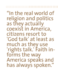 In the real world of religion and politics as they actually coexist in America, citizens resort to 'god talk' at least as much as they use 'rights talk.' Faith informs the way America speaks and has always spoken.