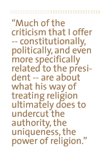 Much of the criticism that I offer --constitutionally, politically, and even more specifically related to the president -- are about what his way of treating religion ultimately does to undercut the authority, the uniqueness, the power of religion.