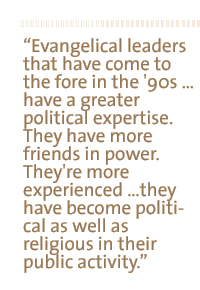 Evangelical leaders that have come to the fore in the '90s  have a greater political expertise. They have more friends in power. They're more experienced they have become political as well as religious in their public activity.