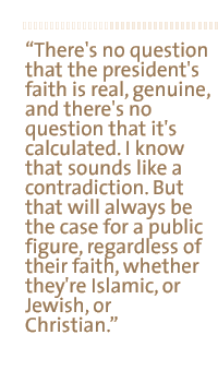 There's no question that the president's faith is real, genuine; and there's no question that it's calculated. I know that sounds like a contradiction. But that will always be the case for a public figure, regardless of their faith, whether they're Islamic, or Jewish, or Christian.