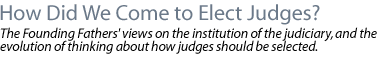 HOW DID WE COME TO ELECT JUDGES?: The Founding Fathers' views on the institution of the judiciary, and the evolution in thinking about how judges should be selected
