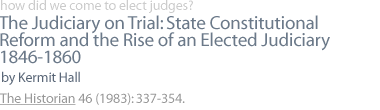 The Judiciary on Trial: State Constitutional Reform and the Rise of an Elected Judiciary 1846-1860, by  Kermit Hall  The Historian 46 (1983):  337-354.