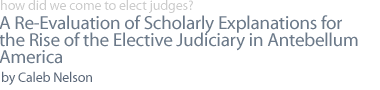 A Re-Evaluation of Scholarly Explanations for the Rise of the Elective Judiciary in Antebellum America  by Caleb Nelson