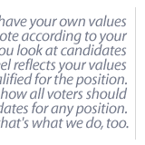 I'm sure you have your own values and you vote according to your values, and you look at candidates that you feel reflects your values and are qualified for the position.  That's how all voters should judge candidates for any position. And that's what we do, too.
