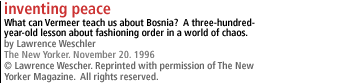 INVENTING PEACE What can Vermeer teach us about Bosnia?  Athree-hundred-year-old lesson about fashioning order in a world of chaos. BY LAWRENCE WESCHLER The New Yorker, November 20, 1996