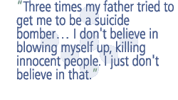 Three times my father tried to get me to be a suicide bomber I don't believe in blowing myself up, killing innocent people. I just don't believe in that.