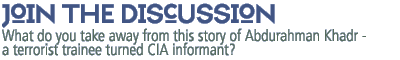 join the discussion: What do you take away from this story of  Abdurahman Khadr -  a  terrorist trainee turned CIA informant?