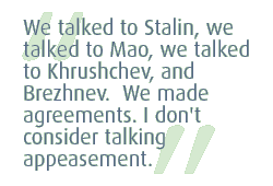 We talked to Stalin, we talked to Mao, we talked to Khrushchev, and Brezhnev.  We made agreements. I don't consider talking appeasement.