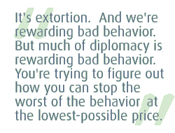 It's extortion.  And we're rewarding bad behavior.  But much of diplomacy is rewarding bad behavior. You're trying to figure out how you can stop the worst of the behavior, at the lowest-possible price. 