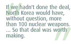 If we hadn't done the deal, North Korea would have, without question, more than 100 nuclear weapons. ... So that deal was worth making.