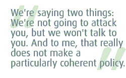 We're saying two things: We're not going to attack you, but we won't talk to you. And to me, that really does not make a particularly coherent policy.