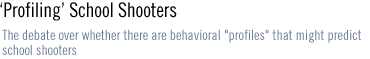 'PROFILING' SCHOOL SHOOTERS The debate over whether there are behavioral profiles that might predict school shooters