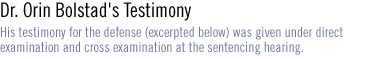 Dr. Orin Bolstad's Testimony His testimony  for the defense (excerpted below) was given under  direct examination and cross examination at the  sentencing hearing.