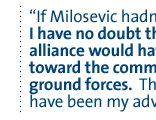 If Milosevic hadn't buckled, I have no doubt that the alliance would have moved toward the commitment of ground forces.  That would have been my advice.