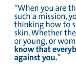 When you are there, and on such a mission, you are just thinking how to save your skin. Whether they are old or young, or women, you know that everybody is against you.