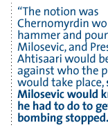 The notion was  Chernomyrdin would be the hammer and  pound away on Milosevic, and President Ahtisaari would be the anvil against who the pounding would take place, so that Milosevic would know what he had to do to get the bombing stopped.