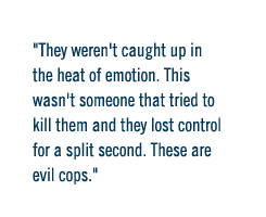 They weren't caught up in the heat of emotion.  This wasn't someone that tried to kill them and they lost control for a split second.  These are evil cops.