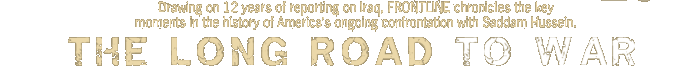 the long road to war: Drawing on 12 years of reporting on Iraq, FRONTLINE chronicles the key moments in the history of Americas ongoing confrontation with Saddam Hussein