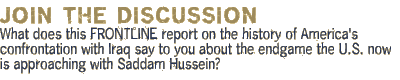 Discussion: What does this FRONTLINE report on the history of America's confrontation with Iraq say to you about the endgame the U.S. now is approaching with Saddam Hussein?