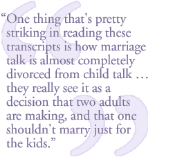 One thing that's pretty striking in reading these transcripts is how marriage talk is almost completely divorced from child talk  they really see it as a decision that two adults are making.  And that one shouldn't marry just for the kids.