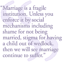 Marriage is a fragile institution. Unless you enforce it by social mechanisms including shame for not being married, stigma for having a child out of wedlock, then we will see marriage continue to suffer.