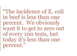 The incidence of E. coli in beef is less than one percent.  We obviously want it to get to zero out of every 100 tests, but today it's less than one percent. 