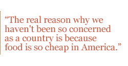 The real reason why we haven't been so concerned as a country is because food is so cheap in America. 