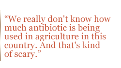 We really don't know how much antibiotic is being used in agriculture in this country. And that's kind of scary.