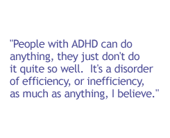 People with ADHD can do anything, they just don't do it quite so well.  It's a disorder of efficiency, or inefficiency, as much as anything, I believe.