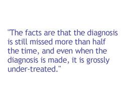 The facts are that the diagnosis is still missed more than half the time, and even when the diagnosis is made, it is grossly under-treated.