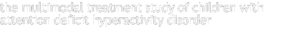 The Multimodal Treatment Study of Children with Attention Deficit Hyperactivity Disorder