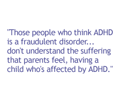 Those people who think ADHD is a fraudulent disorder . . . don't understand the suffering that parents feel, having a child who's affected by ADHD.