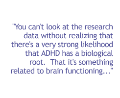 You can't look at the research data without realizing that there's a very strong likelihood that ADHD has a biological root. That it's something related to brain functioning. . . .