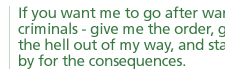 If you want me to go after war criminals--give me the order, get the hell out of my way, and stand by for the consequences.