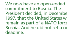 We now have an open-ended commitment to Bosnia. The President decided, in December 1997, that the United States would remain as part of a NATO force in Bosnia. And he did not set a new deadline.