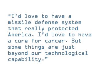 I'd love to have a missile defense system that really protected America. I'd love to have a cure for cancer. But some things are just beyond our technological capability.