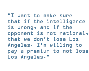 I want to make sure that if the intelligence is wrong, and if the opponent is not rational, that we don't lose Los Angeles. I'm willing to pay a premium to not lose Los Angeles.